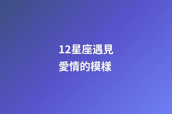 12星座遇見愛情的模樣-第1張-星座運勢-玄機派