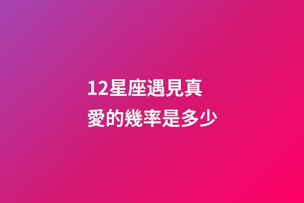 12星座遇見真愛的幾率是多少-第1張-星座運勢-玄機派
