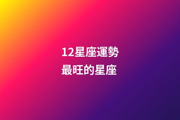 12星座運勢最旺的星座-第1張-星座運勢-玄機派
