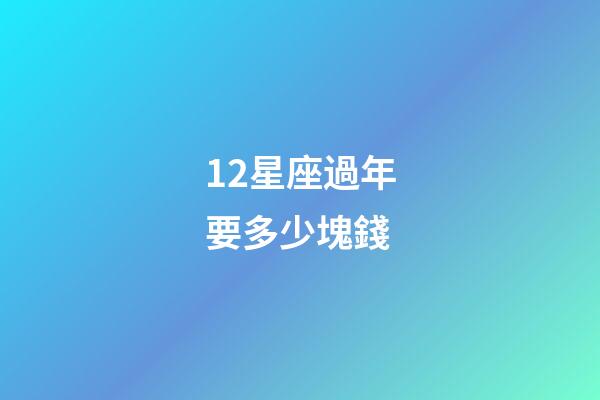 12星座過年要多少塊錢-第1張-星座運勢-玄機派