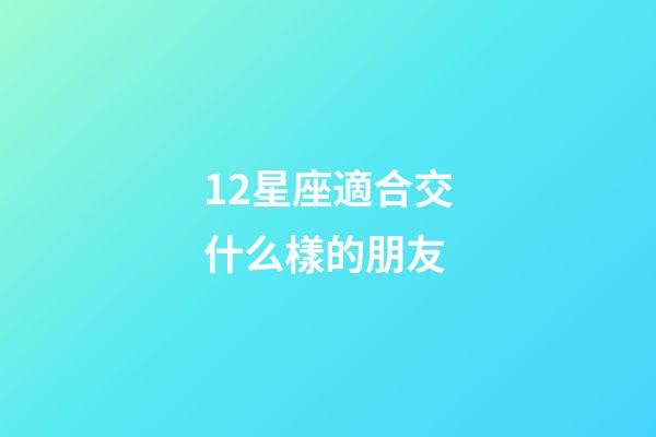 12星座適合交什么樣的朋友-第1張-星座運勢-玄機派