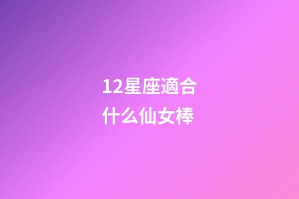 12星座適合什么仙女棒-第1張-星座運(yùn)勢(shì)-玄機(jī)派