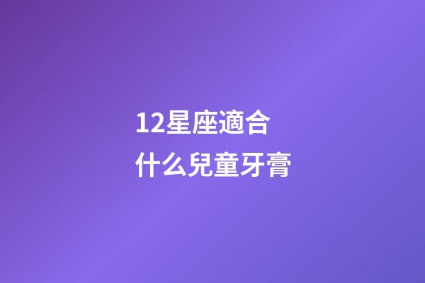 12星座適合什么兒童牙膏-第1張-星座運勢-玄機派