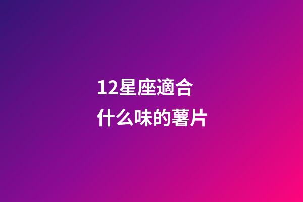 12星座適合什么味的薯片-第1張-星座運(yùn)勢(shì)-玄機(jī)派