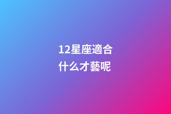 12星座適合什么才藝呢-第1張-星座運勢-玄機派