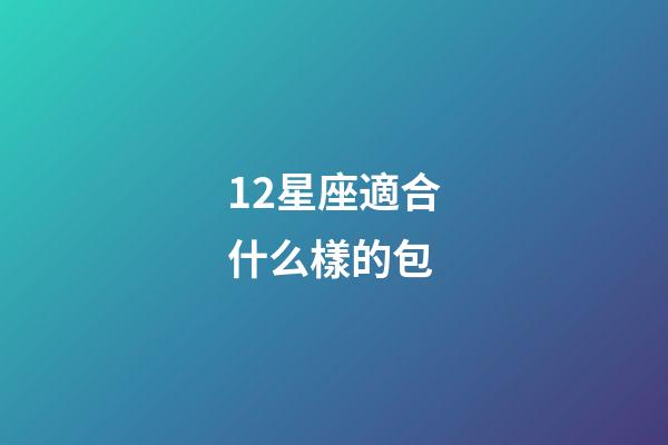 12星座適合什么樣的包-第1張-星座運勢-玄機派