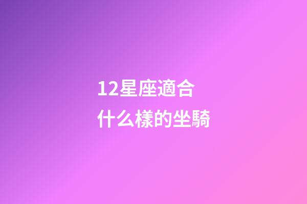 12星座適合什么樣的坐騎-第1張-星座運(yùn)勢-玄機(jī)派