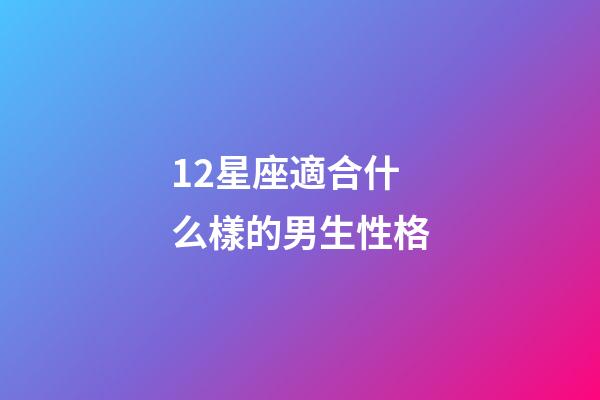 12星座適合什么樣的男生性格-第1張-星座運勢-玄機派