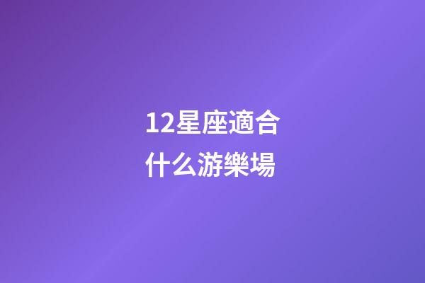 12星座適合什么游樂場-第1張-星座運勢-玄機派