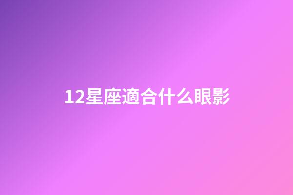 12星座適合什么眼影-第1張-星座運勢-玄機派