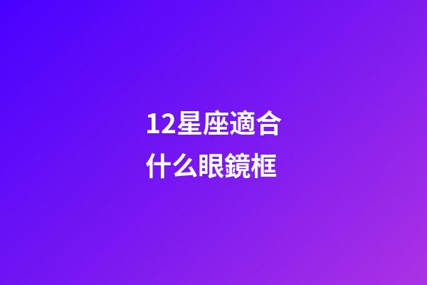 12星座適合什么眼鏡框-第1張-星座運(yùn)勢(shì)-玄機(jī)派