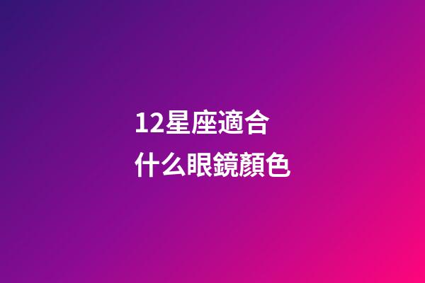 12星座適合什么眼鏡顏色-第1張-星座運勢-玄機派
