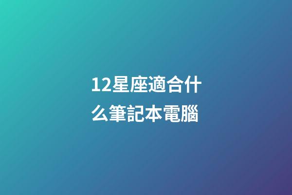 12星座適合什么筆記本電腦-第1張-星座運勢-玄機派