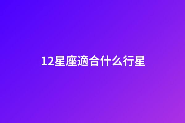 12星座適合什么行星-第1張-星座運勢-玄機派
