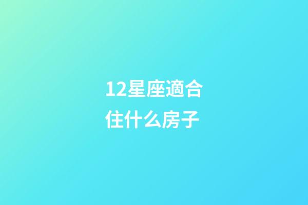 12星座適合住什么房子-第1張-星座運勢-玄機派