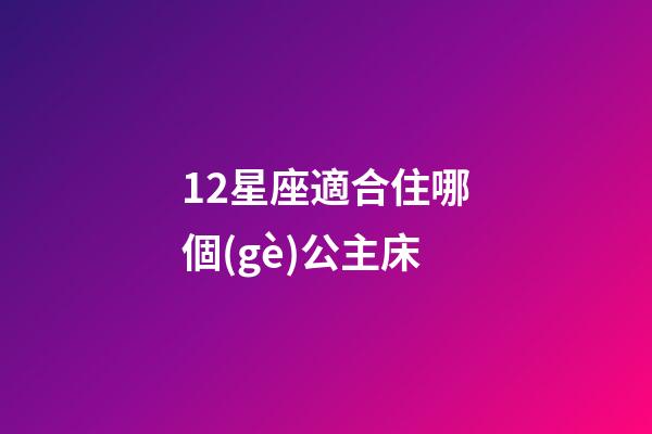 12星座適合住哪個(gè)公主床-第1張-星座運(yùn)勢(shì)-玄機(jī)派