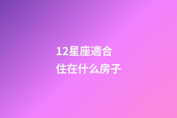 12星座適合住在什么房子-第1張-星座運勢-玄機派