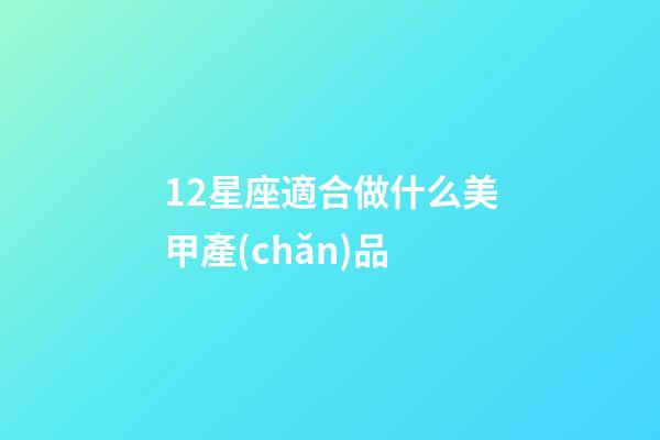 12星座適合做什么美甲產(chǎn)品-第1張-星座運勢-玄機派