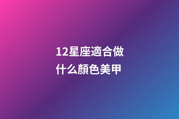 12星座適合做什么顏色美甲-第1張-星座運(yùn)勢(shì)-玄機(jī)派