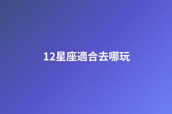12星座適合去哪玩-第1張-星座運勢-玄機派