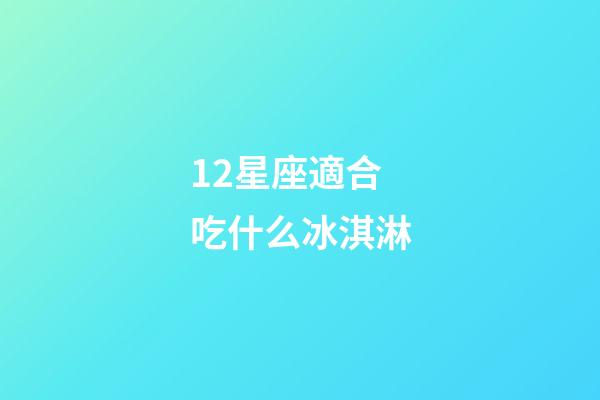 12星座適合吃什么冰淇淋-第1張-星座運勢-玄機派