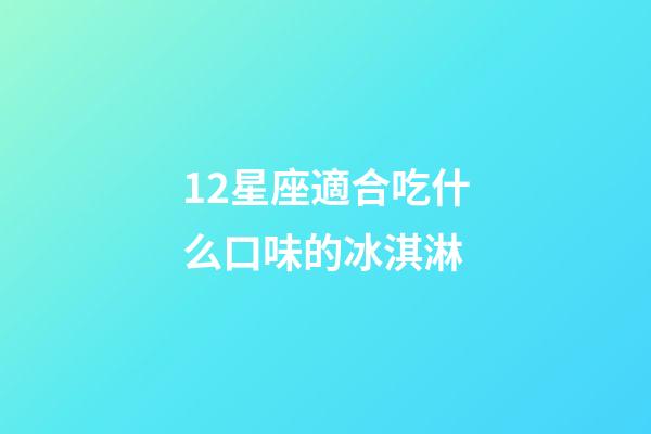 12星座適合吃什么口味的冰淇淋-第1張-星座運勢-玄機派