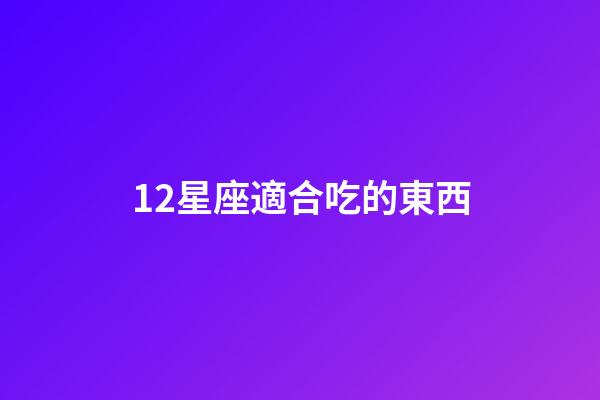 12星座適合吃的東西-第1張-星座運(yùn)勢(shì)-玄機(jī)派