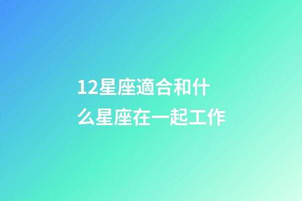 12星座適合和什么星座在一起工作-第1張-星座運勢-玄機派