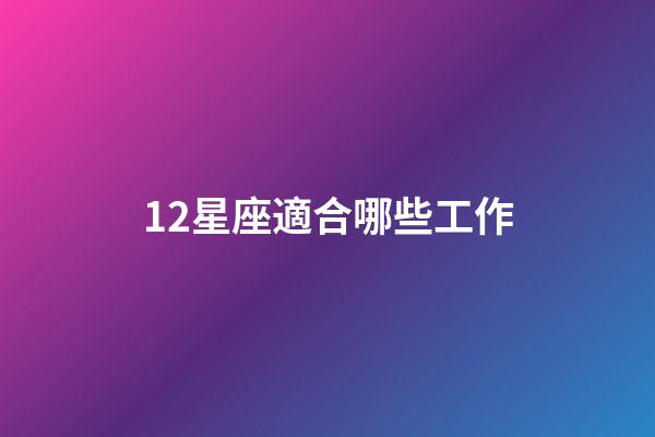 12星座適合哪些工作-第1張-星座運勢-玄機派
