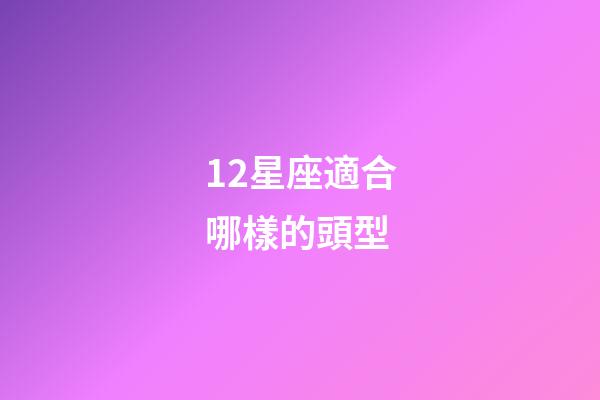 12星座適合哪樣的頭型-第1張-星座運勢-玄機派