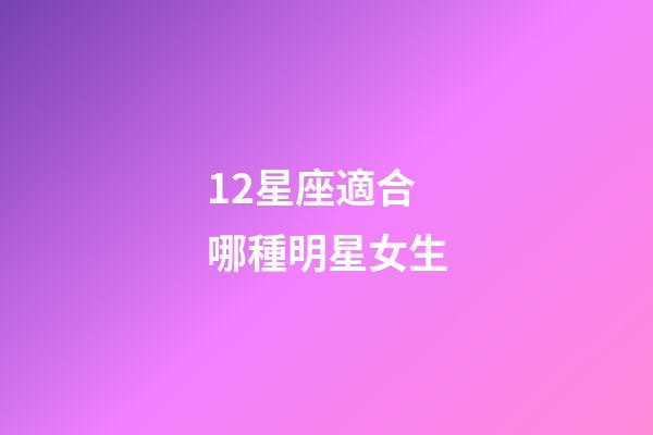 12星座適合哪種明星女生-第1張-星座運勢-玄機派