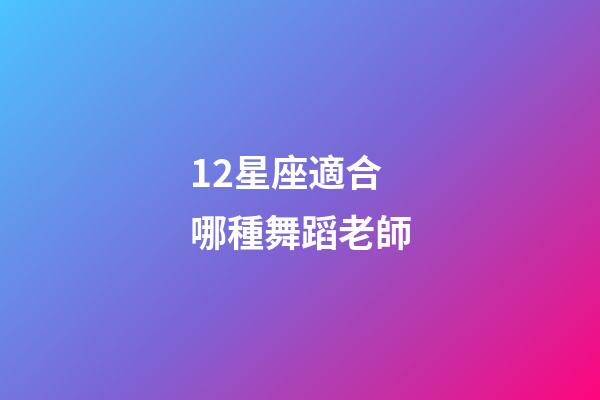 12星座適合哪種舞蹈老師-第1張-星座運勢-玄機派
