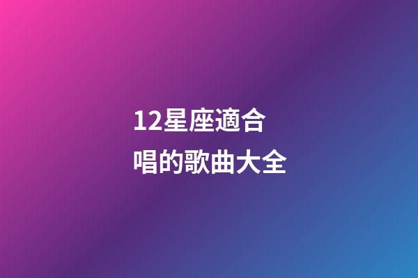 12星座適合唱的歌曲大全-第1張-星座運(yùn)勢(shì)-玄機(jī)派