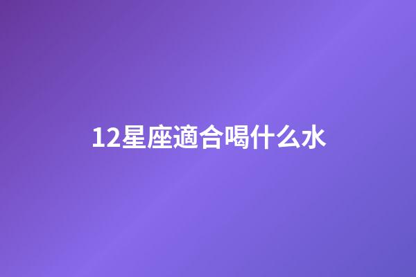 12星座適合喝什么水-第1張-星座運勢-玄機派