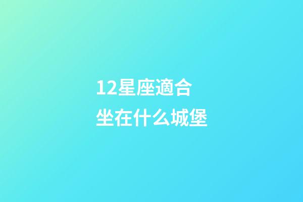 12星座適合坐在什么城堡-第1張-星座運勢-玄機派