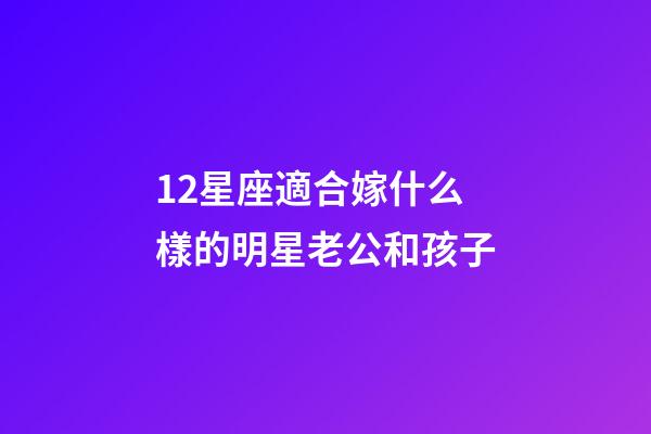 12星座適合嫁什么樣的明星老公和孩子-第1張-星座運勢-玄機派
