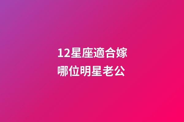 12星座適合嫁哪位明星老公-第1張-星座運勢-玄機派
