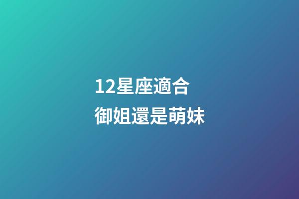 12星座適合御姐還是萌妹-第1張-星座運勢-玄機派