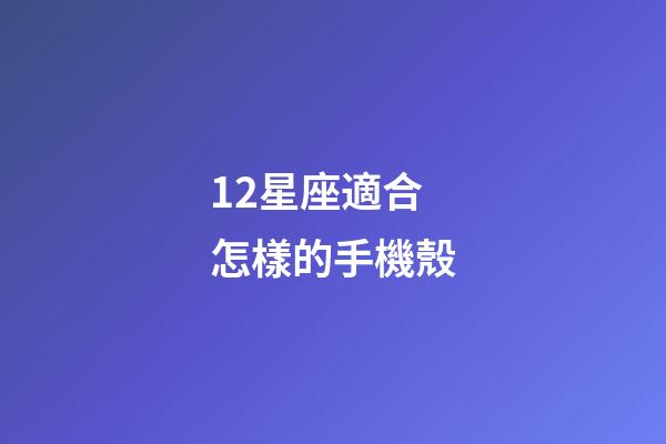12星座適合怎樣的手機殼-第1張-星座運勢-玄機派