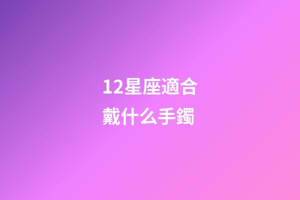 12星座適合戴什么手鐲-第1張-星座運勢-玄機派