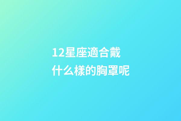 12星座適合戴什么樣的胸罩呢