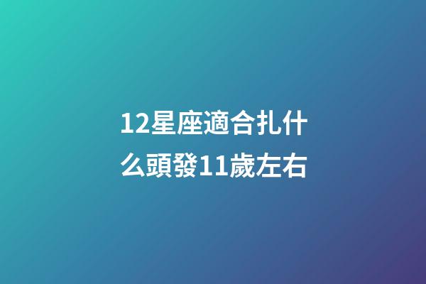12星座適合扎什么頭發11歲左右-第1張-星座運勢-玄機派
