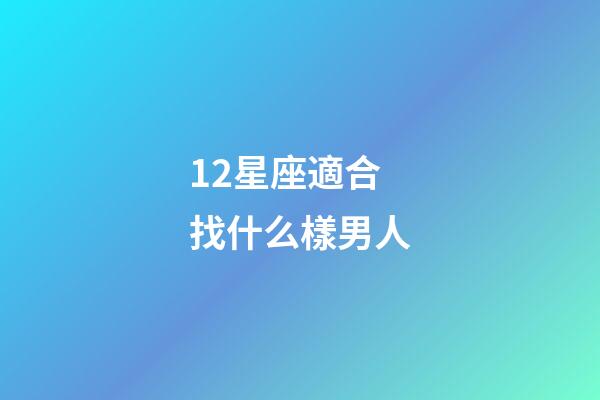 12星座適合找什么樣男人-第1張-星座運勢-玄機派