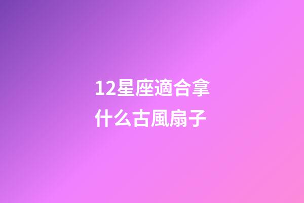 12星座適合拿什么古風扇子