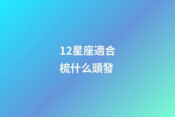 12星座適合梳什么頭發-第1張-星座運勢-玄機派