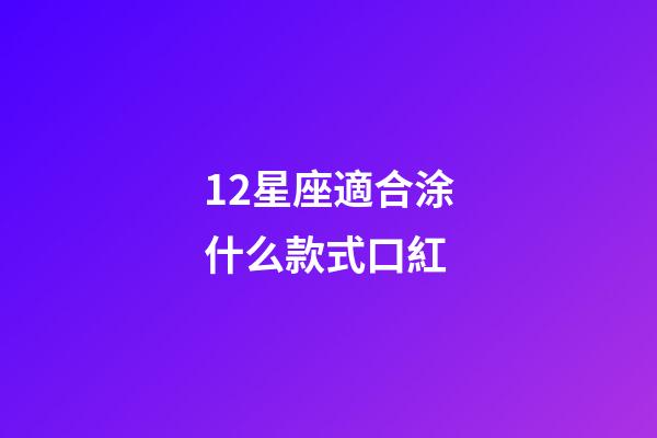 12星座適合涂什么款式口紅-第1張-星座運勢-玄機派