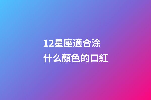12星座適合涂什么顏色的口紅-第1張-星座運(yùn)勢(shì)-玄機(jī)派
