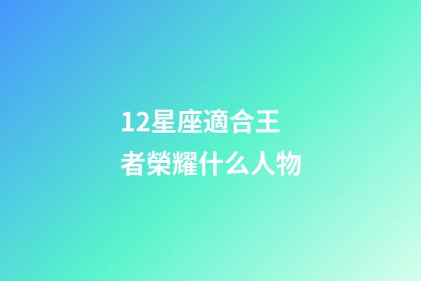 12星座適合王者榮耀什么人物-第1張-星座運勢-玄機派
