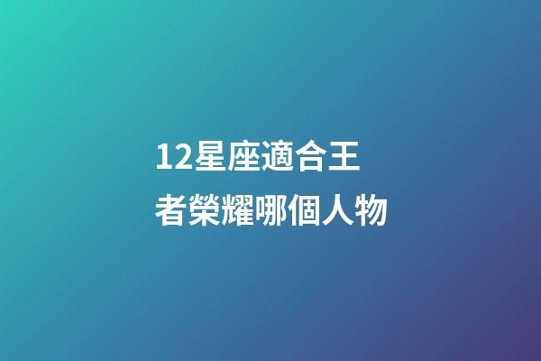 12星座適合王者榮耀哪個人物-第1張-星座運勢-玄機派