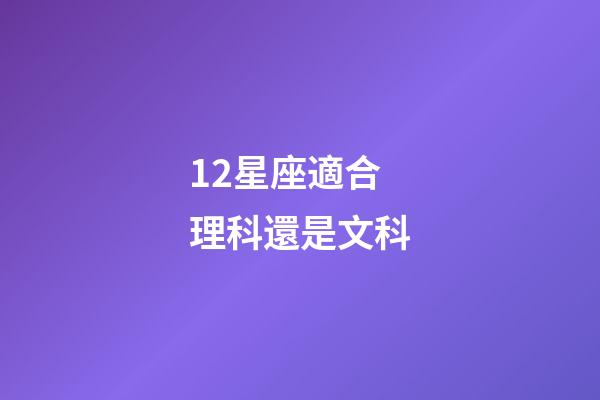 12星座適合理科還是文科-第1張-星座運勢-玄機派